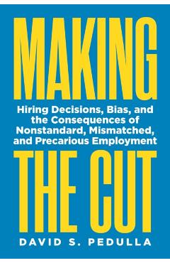 Making the Cut: Hiring Decisions, Bias, and the Consequences of Nonstandard, Mismatched, and Precarious Employment - David Pedulla