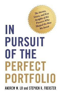 In Pursuit of the Perfect Portfolio: The Stories, Voices, and Key Insights of the Pioneers Who Shaped the Way We Invest - Andrew W. Lo