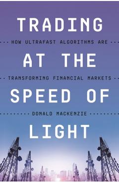 Trading at the Speed of Light: How Ultrafast Algorithms Are Transforming Financial Markets - Donald Mackenzie