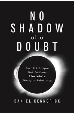 No Shadow of a Doubt: The 1919 Eclipse That Confirmed Einstein\'s Theory of Relativity - Daniel Kennefick