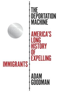 The Deportation Machine: America\'s Long History of Expelling Immigrants - Adam Goodman