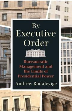 By Executive Order: Bureaucratic Management and the Limits of Presidential Power - Andrew Rudalevige