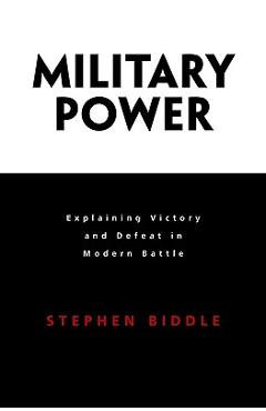 Military Power: Explaining Victory and Defeat in Modern Battle - Stephen Biddle