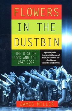 Flowers in the Dustbin: The Rise of Rock and Roll, 1947-1977 - James Miller