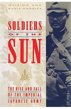 Soldiers of the Sun: The Rise and Fall of the Imperial Japanese Army - Meirion Harries