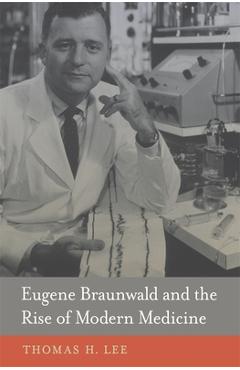 Eugene Braunwald and the Rise of Modern Medicine - Thomas H. Lee