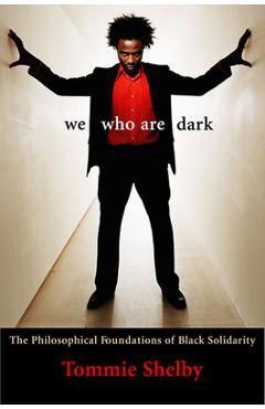 We Who Are Dark: The Philosophical Foundations of Black Solidarity - Tommie Shelby