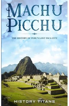 Machu Picchu: The History of Peru\'s Lost Inca City - History Titans
