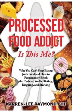 Processed Food Addict Is This Me?: Why You Can\'t Stop Eating Junk Food and How to Permanently Break the Cycle of Yo-Yo Dieting, Bingeing, and Starving - Karren-lee Raymond