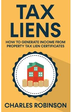 Tax Liens: How To Generate Income From Property Tax Lien Certificates - Charles Robinson