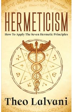 Hermeticism: How to Apply the Seven Hermetic Principles - Theo Lalvani