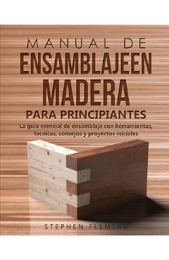 Manual de ensamblajeen madera para principiantes: La guía esencial de ensamblaje con herramientas, técnicas, consejos y proyectos iniciales - Stephen Fleming
