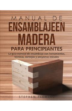 Manual de ensamblajeen madera para principiantes: La guía esencial de ensamblaje con herramientas, técnicas, consejos y proyectos iniciales - Stephen Fleming