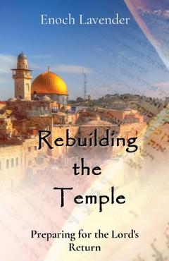 Rebuilding the Temple: Preparing for the Lord\'s Return - Enoch J. Lavender