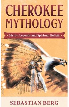 Cherokee Mythology: Myths, Legends and Spiritual Beliefs - Sebastian Berg