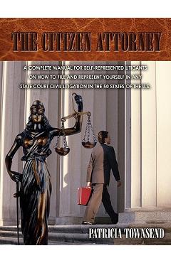 The Citizen Attorney: A Complete Manual for Self-Represented Litigants on How to File and Represent Yourself in Any State Court Civil Litiga - Patricia Townsend
