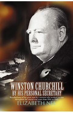 Winston Churchill by His Personal Secretary: Recollections of the Great Man by a Woman Who Worked for Him - Elizabeth Nel
