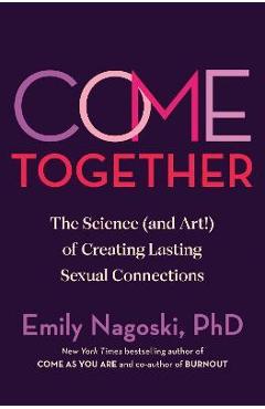Come Together: The Science (and Art!) of Creating Lasting Sexual Connections - Emily Nagoski