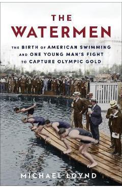 The Watermen: The Birth of American Swimming and One Young Man\'s Fight to Capture Olympic Gold - Michael Loynd