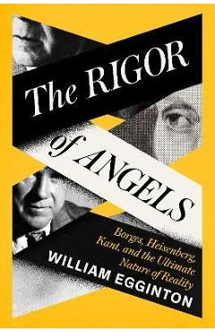 The Rigor of Angels: Borges, Heisenberg, Kant, and the Ultimate Nature of Reality - William Egginton