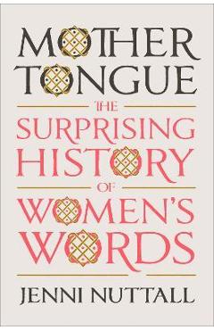 Mother Tongue: The Surprising History of Women\'s Words - Jenni Nuttall