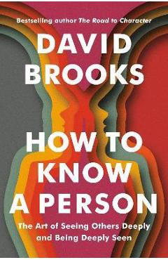 How to Know a Person: The Art of Seeing Others Deeply and Being Deeply Seen - David Brooks
