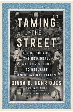 Taming the Street: The Old Guard, the New Deal, and Fdr\'s Fight to Regulate American Capitalism - Diana B. Henriques