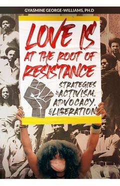Love Is at the Root of Resistance: Strategies of Activism, Advocacy, and Liberation - Gyasmine George-williams