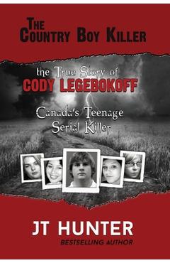 The Country Boy Killer: The True Story of Cody Legebokoff, Canada's Teenage Serial Killer - Jt Hunter