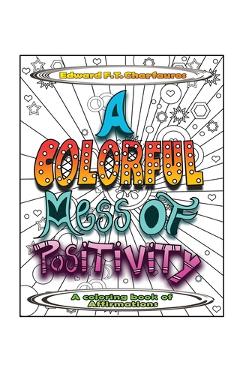 A colorful mess of positivity: a coloring book of affirmations - edward f. t. charfauros