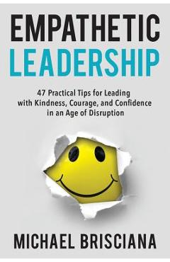 Empathetic Leadership: 47 Practical Tips for Leading with Kindness, Courage, and Confidence in an Age of Disruption - Michael F. Brisciana