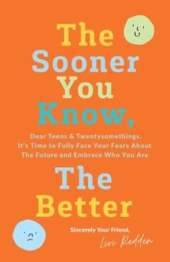 The Sooner You Know, The Better: Dear Teens and Twentysomethings, It\'s Time to Fully Face Your Fears About the Future & Embrace Who You Are - Livi Redden