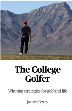 The College Golfer: Winning strategies for golf and life - James Berry