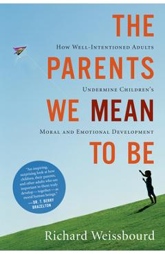 The Parents We Mean to Be: How Well-Intentioned Adults Undermine Children\'s Moral and Emotional Development - Richard Weissbourd