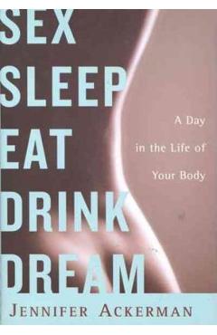 Sex Sleep Eat Drink Dream: A Day in the Life of Your Body - Jennifer Ackerman