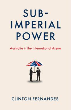 Subimperial Power: Australia in the International Arena - Clinton Fernandes