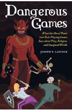 Dangerous Games: What the Moral Panic Over Role-Playing Games Says about Play, Religion, and Imagined Worlds - Joseph P. Laycock