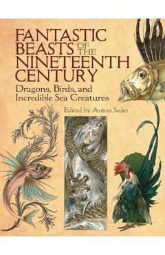 Fantastic Beasts of the Nineteenth Century: Dragons, Birds, and Incredible Sea Creatures - Anton Seder
