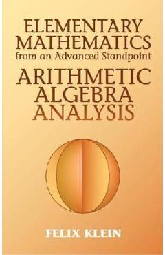 Elementary Mathematics from an Advanced Standpoint: Arithmetic, Algebra, Analysis - Felix Klein