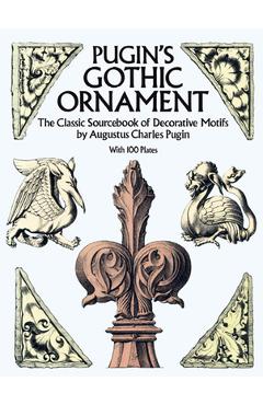 Pugin\'s Gothic Ornament: The Classic Sourcebook of Decorative Motifs with 100 Plates - Augustus C. Pugin