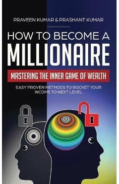 How to Become a Millionaire: Mastering the Inner Game of Wealth: Easy Proven Methods to Rocket your Income to Next Level - Praveen Kumar