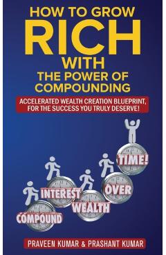 How to Grow Rich with The Power of Compounding: Accelerated Wealth Creation Blueprint, for the Success you truly deserve! - Praveen Kumar