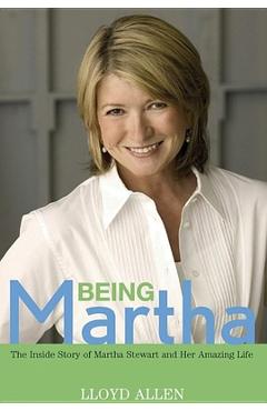 Being Martha: The Inside Story of Martha Stewart and Her Amazing Life - Lloyd Allen