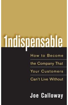 Indispensable: How to Become the Company That Your Customers Can\'t Live Without - Joe Calloway