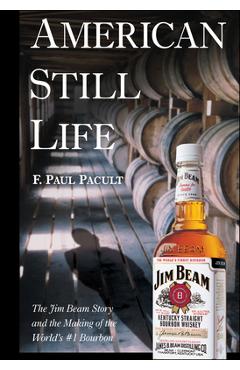 American Still Life: The Jim Beam Story and the Making of the World\'s #1 Bourbon - F. Paul Pacult