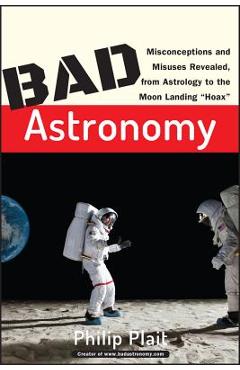 Bad astronomy: misconceptions and misuses revealed, from astrology to the moon landing hoax - philip c. plait