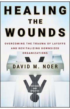 Healing the Wounds: Overcoming the Trauma of Layoffs and Revitalizing Downsized Organizations - David M. Noer