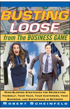 Busting Loose from the Business Game: Mind-Blowing Strategies for Recreating Yourself, Your Team, Your Business, and Everything in Between - Robert Scheinfeld