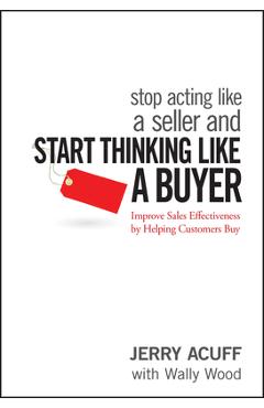 Stop Acting Like a Seller and Start Thinking Like a Buyer: Improve Sales Effectiveness by Helping Customers Buy - Jerry Acuff
