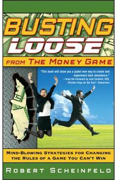 Busting Loose from the Money Game: Mind-Blowing Strategies for Changing the Rules of a Game You Can\'t Win - Robert Scheinfeld